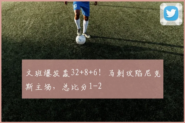 文班爆发轰32+8+6！马刺攻陷尼克斯主场，总比分1-2