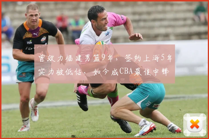 曾效力福建男篮9年，签约上海5年实力被低估，如今成CBA最佳中锋
