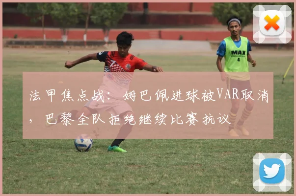 法甲焦点战：姆巴佩进球被VAR取消，巴黎全队拒绝继续比赛抗议