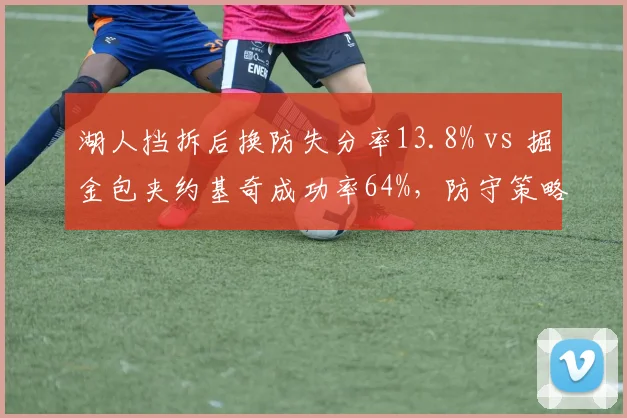 湖人挡拆后换防失分率13.8% vs 掘金包夹约基奇成功率64%，防守策略优劣对比